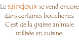 Le saindoux se vend encore dans certaines boucheries.  C’est de la graisse animale utilisée en cuisine.