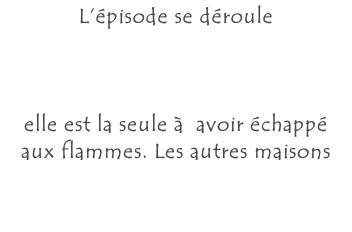 L’épisode se déroule Au-Mesnil, le cœur du village. Cette ferme, aujourd’hui en travaux, appartenait à la famille de Julia,  elle est la seule à  avoir échappé aux flammes. Les autres maisons du quartier sont d’après-guerre.