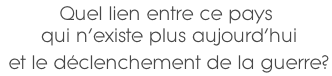 Quel lien entre ce pays  qui n’existe plus aujourd’hui  et le déclenchement de la guerre?