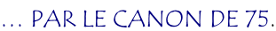 … PAR LE CANON DE 75.