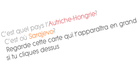 C’est quel pays l’Autriche-Hongrie?  C’est où Sarajevo?  Regarde cette carte qui t’apparaîtra en grand si tu cliques dessus