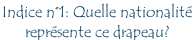 Indice n°1: Quelle nationalité  représente ce drapeau?