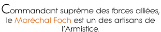 Commandant suprême des forces alliées,  le Maréchal Foch est un des artisans de  l’Armistice.